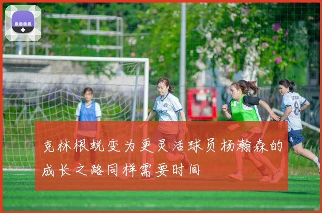 克林根蜕变为更灵活球员杨瀚森的成长之路同样需要时间