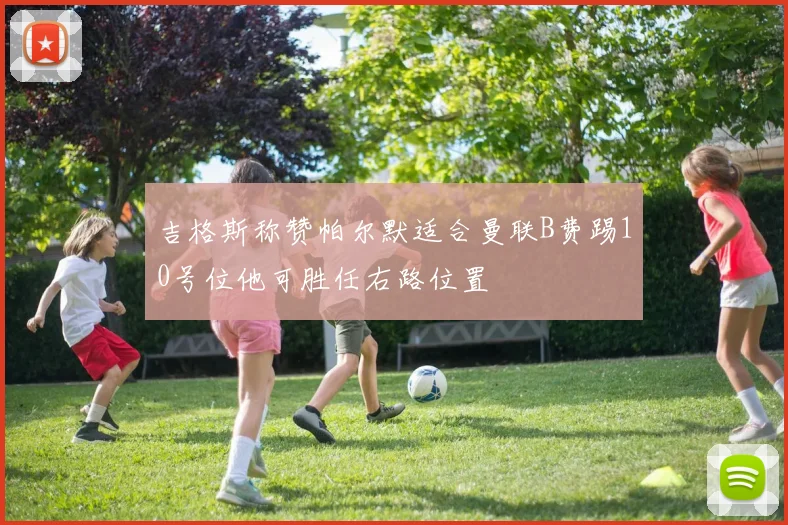 吉格斯称赞帕尔默适合曼联B费踢10号位他可胜任右路位置