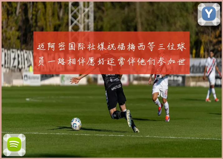 迈阿密国际社媒祝福梅西等三位球员一路相伴愿好运常伴他们参加世界杯