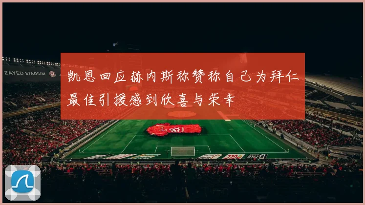凯恩回应赫内斯称赞称自己为拜仁最佳引援感到欣喜与荣幸