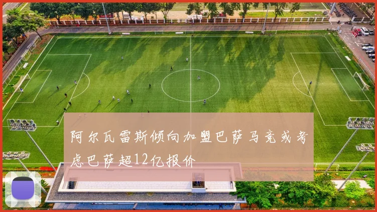 阿尔瓦雷斯倾向加盟巴萨马竞或考虑巴萨超12亿报价