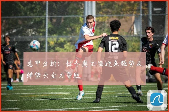意甲分析：拉齐奥主场迎来强势反弹势头全力争胜