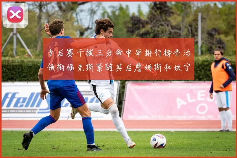 季后赛干拔三分命中率排行榜乔治领衔福克斯紧随其后詹姆斯和坎宁安表现不俗