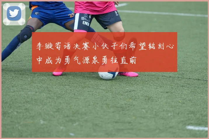 李璇寄语决赛小伙子们希望铭刻心中成为勇气源泉勇往直前