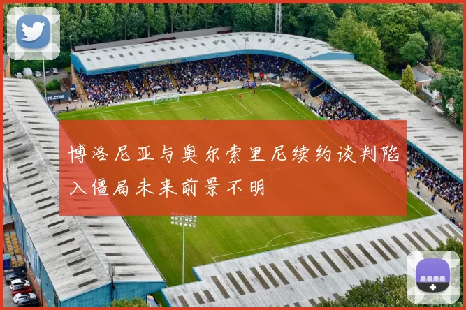 博洛尼亚与奥尔索里尼续约谈判陷入僵局未来前景不明