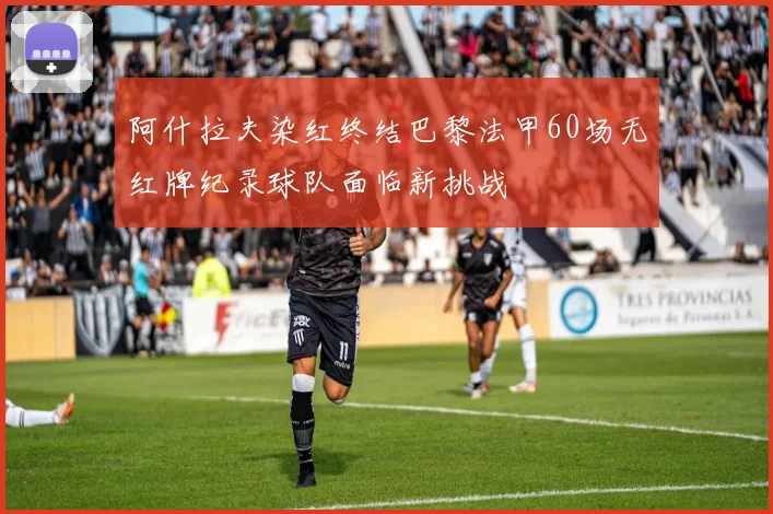 阿什拉夫染红终结巴黎法甲60场无红牌纪录球队面临新挑战