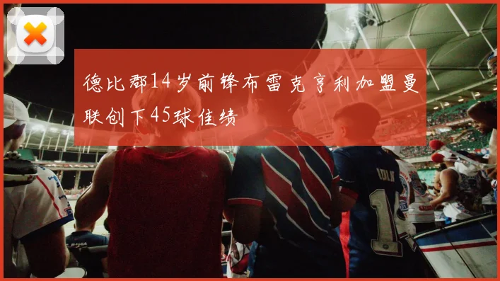 德比郡14岁前锋布雷克亨利加盟曼联创下45球佳绩
