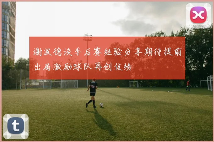 谢泼德谈季后赛经验分享期待提前出局激励球队再创佳绩