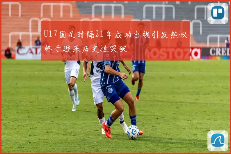 U17国足时隔21年成功出线引发热议终于迎来历史性突破
