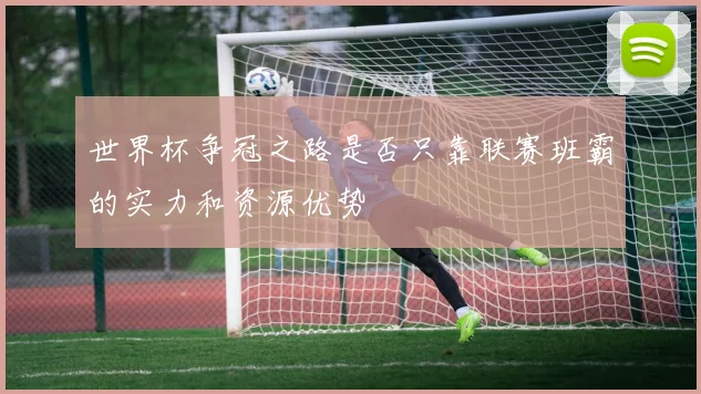 世界杯争冠之路是否只靠联赛班霸的实力和资源优势