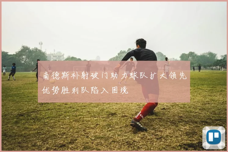 南德斯补射破门助力球队扩大领先优势胜利队陷入困境