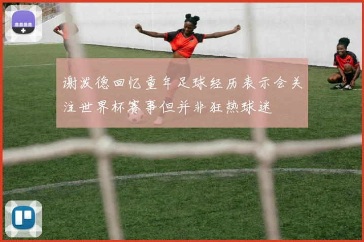 谢泼德回忆童年足球经历表示会关注世界杯赛事但并非狂热球迷