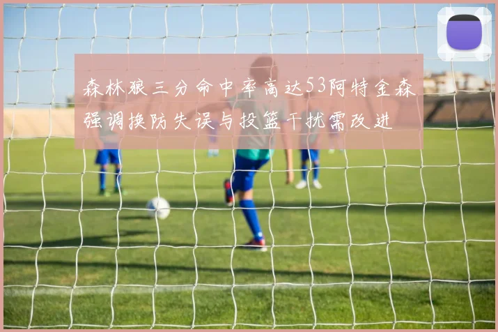 森林狼三分命中率高达53阿特金森强调换防失误与投篮干扰需改进