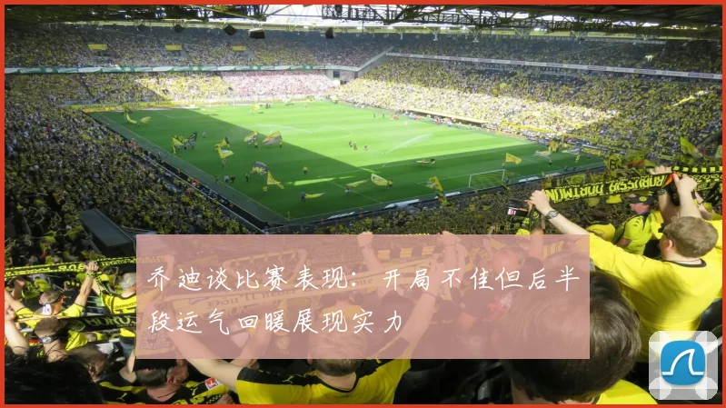 乔迪谈比赛表现：开局不佳但后半段运气回暖展现实力