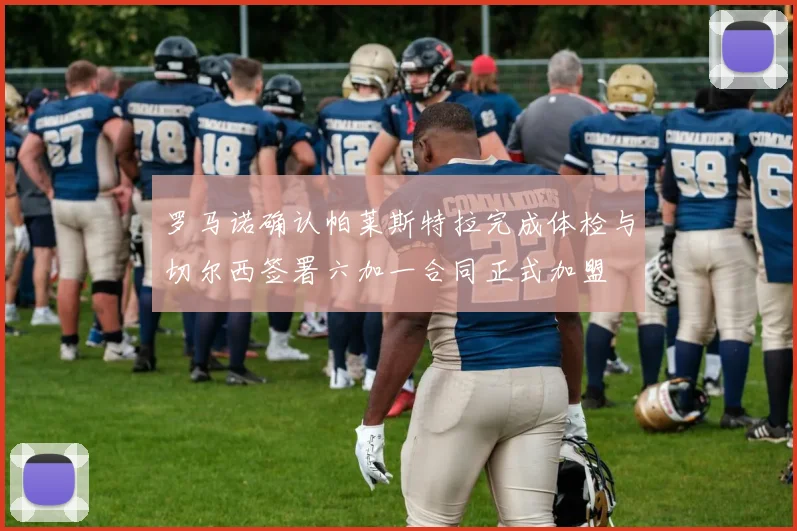罗马诺确认帕莱斯特拉完成体检与切尔西签署六加一合同正式加盟