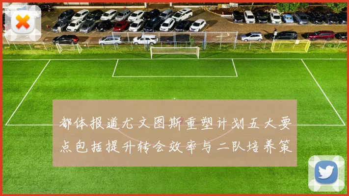 都体报道尤文图斯重塑计划五大要点包括提升转会效率与二队培养策略