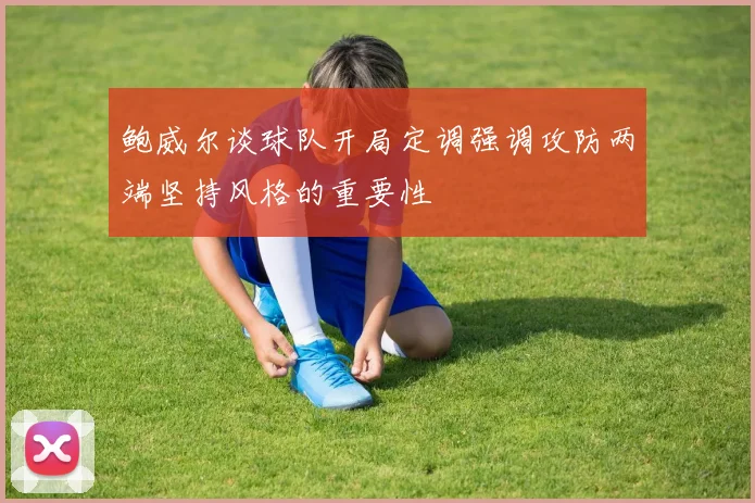 鲍威尔谈球队开局定调强调攻防两端坚持风格的重要性