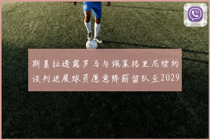 斯基拉透露罗马与佩莱格里尼续约谈判进展球员愿意降薪留队至2029年