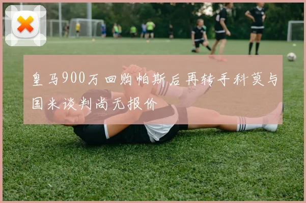 皇马900万回购帕斯后再转手科莫与国米谈判尚无报价