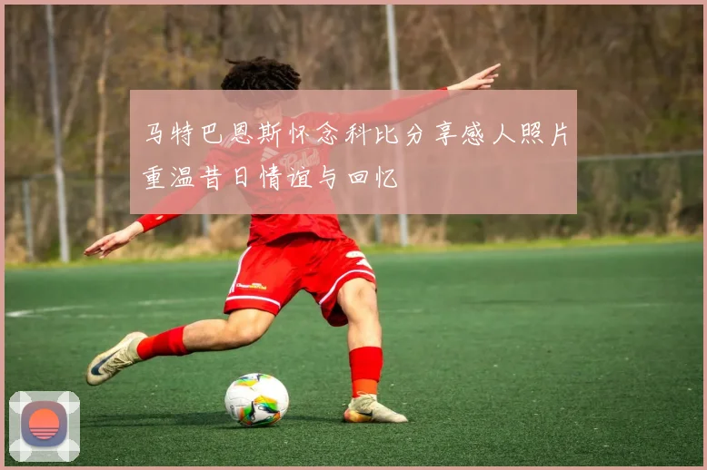 马特巴恩斯怀念科比分享感人照片重温昔日情谊与回忆