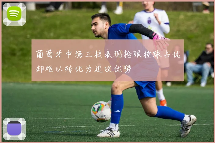 葡萄牙中场三核表现抢眼控球占优却难以转化为进攻优势