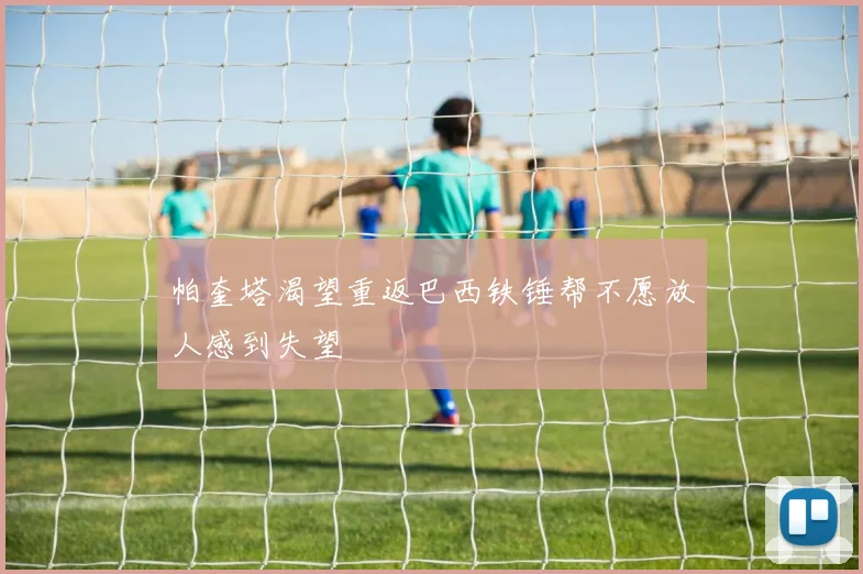 帕奎塔渴望重返巴西铁锤帮不愿放人感到失望