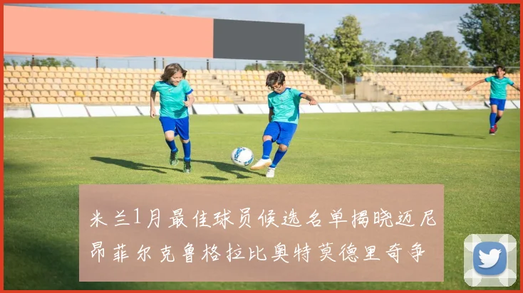 米兰1月最佳球员候选名单揭晓迈尼昂菲尔克鲁格拉比奥特莫德里奇争夺荣誉