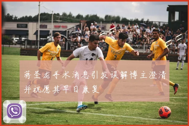 蒋圣龙手术消息引发误解博主澄清并祝愿其早日康复