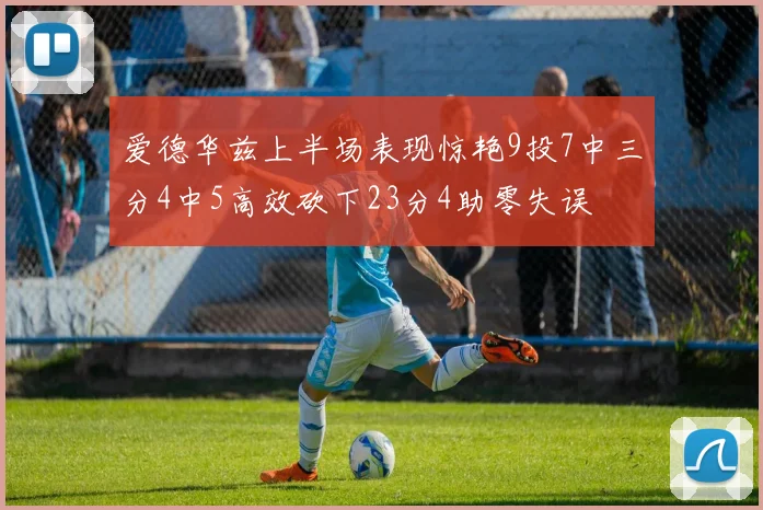 爱德华兹上半场表现惊艳9投7中三分4中5高效砍下23分4助零失误