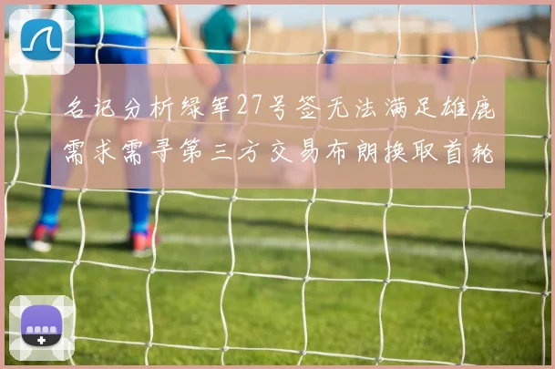 名记分析绿军27号签无法满足雄鹿需求需寻第三方交易布朗换取首轮签