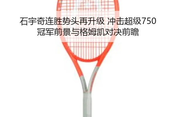 石宇奇连胜势头再升级 冲击超级750冠军前景与格姆凯对决前瞻 | ACMILAN